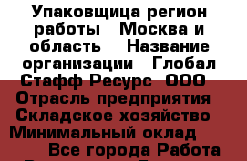 Упаковщица(регион работы - Москва и область) › Название организации ­ Глобал Стафф Ресурс, ООО › Отрасль предприятия ­ Складское хозяйство › Минимальный оклад ­ 31 000 - Все города Работа » Вакансии   . Брянская обл.,Сельцо г.